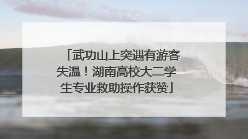 武功山上突遇有游客失温！湖南高校大二学生专业救助操作获赞