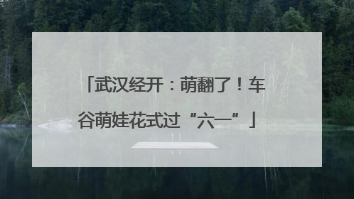 武汉经开：萌翻了！车谷萌娃花式过“六一”
