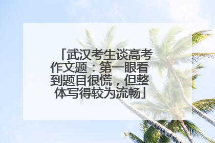 武汉考生谈高考作文题：第一眼看到题目很慌，但整体写得较为流畅