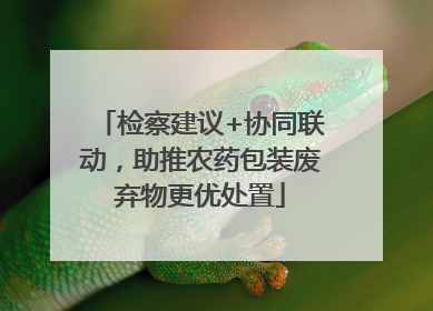 检察建议+协同联动，助推农药包装废弃物更优处置