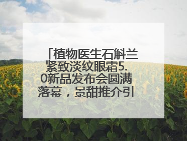 植物医生石斛兰紧致淡纹眼霜5.0新品发布会圆满落幕，景甜推介引爆热潮