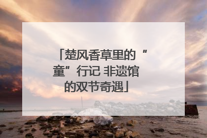 楚风香草里的“童”行记 非遗馆的双节奇遇