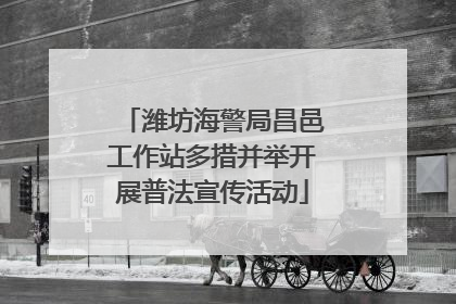 潍坊海警局昌邑工作站多措并举开展普法宣传活动