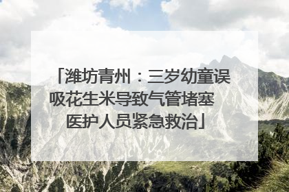 潍坊青州：三岁幼童误吸花生米导致气管堵塞 医护人员紧急救治