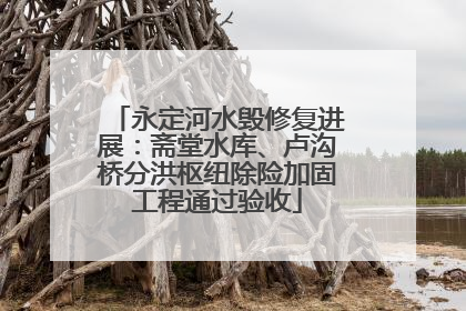 永定河水毁修复进展：斋堂水库、卢沟桥分洪枢纽除险加固工程通过验收