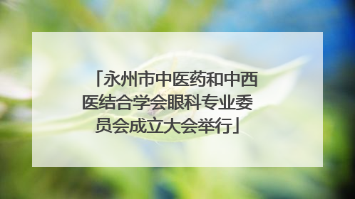 永州市中医药和中西医结合学会眼科专业委员会成立大会举行