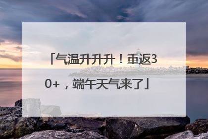 气温升升升！重返30+，端午天气来了