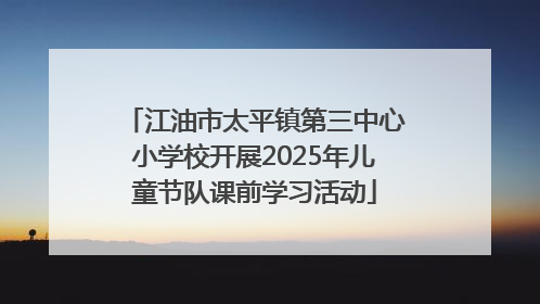 江油市太平镇第三中心小学校开展2025年儿童节队课前学习活动
