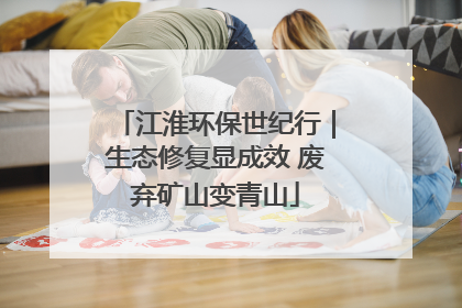 江淮环保世纪行｜生态修复显成效 废弃矿山变青山