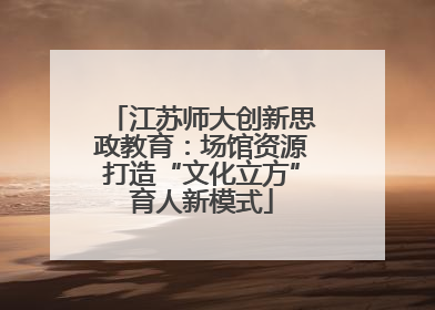 江苏师大创新思政教育：场馆资源打造“文化立方”育人新模式