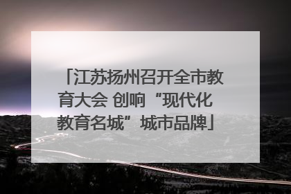 江苏扬州召开全市教育大会 创响“现代化教育名城”城市品牌