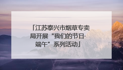 江苏泰兴市烟草专卖局开展“我们的节日·端午”系列活动