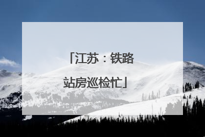 江苏：铁路站房巡检忙