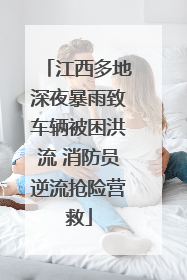 江西多地深夜暴雨致车辆被困洪流 消防员逆流抢险营救