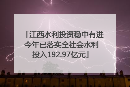 江西水利投资稳中有进 今年已落实全社会水利投入192.97亿元