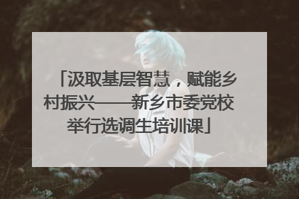 汲取基层智慧，赋能乡村振兴——新乡市委党校举行选调生培训课
