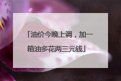 油价今晚上调，加一箱油多花两三元钱