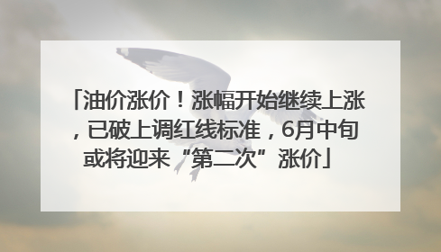 油价涨价！涨幅开始继续上涨，已破上调红线标准，6月中旬或将迎来“第二次”涨价