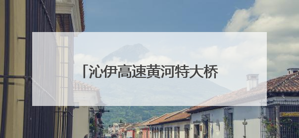 沁伊高速黄河特大桥右幅实现全线贯通