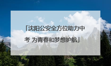 沈阳公安全方位助力中考 为青春和梦想护航