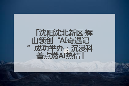 沈阳沈北新区·辉山领创“AI奇遇记”成功举办：沉浸科普点燃AI热情