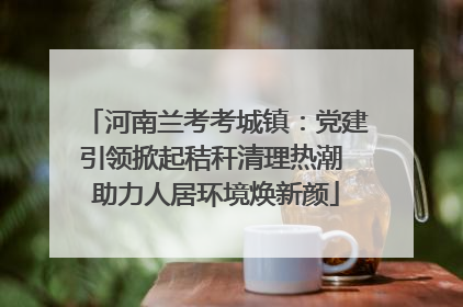 河南兰考考城镇：党建引领掀起秸秆清理热潮 助力人居环境焕新颜