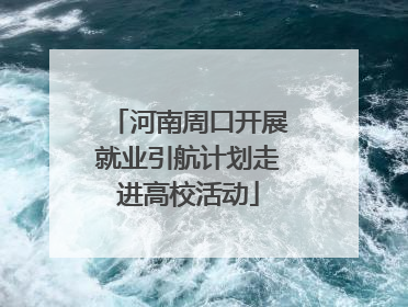 河南周口开展就业引航计划走进高校活动