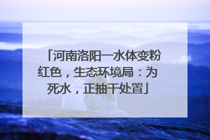河南洛阳一水体变粉红色，生态环境局：为死水，正抽干处置