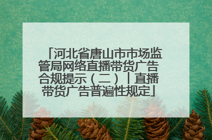 河北省唐山市市场监管局网络直播带货广告合规提示（二）︱直播带货广告普遍性规定