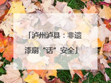 泸州泸县：非遗漆扇“话”安全