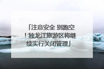 注意安全 别跑空！独龙江旅游区将继续实行关闭管理