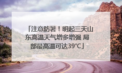 注意防暑！明起三天山东高温天气增多增强 局部最高温可达39℃