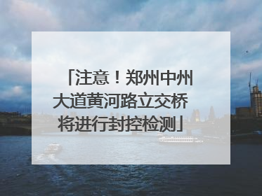 注意！郑州中州大道黄河路立交桥将进行封控检测