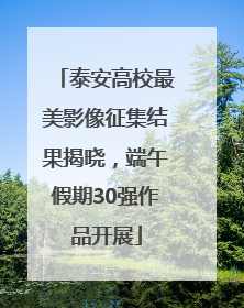 泰安高校最美影像征集结果揭晓，端午假期30强作品开展