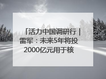 活力中国调研行｜雷军：未来5年将投2000亿元用于核心技术研发