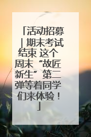 活动招募｜期末考试结束 这个周末“故匠新生”第二弹等着同学们来体验！