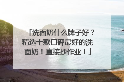 洗面奶什么牌子好？精选十款口碑最好的洗面奶！直接抄作业！