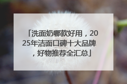 洗面奶哪款好用，2025年洁面口碑十大品牌，好物推荐全汇总