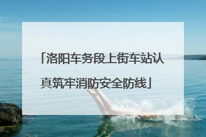 洛阳车务段上街车站认真筑牢消防安全防线