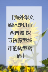 海外华文媒体走进山西晋城 探寻资源型城市的转型密码