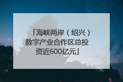 海峡两岸（绍兴）数字产业合作区总投资近600亿元
