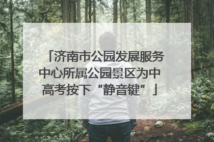 济南市公园发展服务中心所属公园景区为中高考按下“静音键”