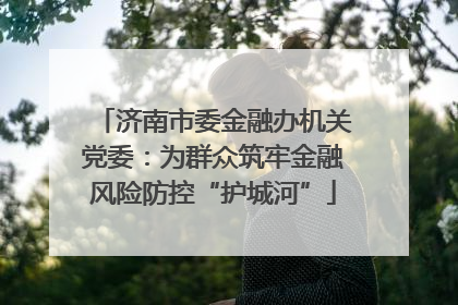 济南市委金融办机关党委：为群众筑牢金融风险防控“护城河”