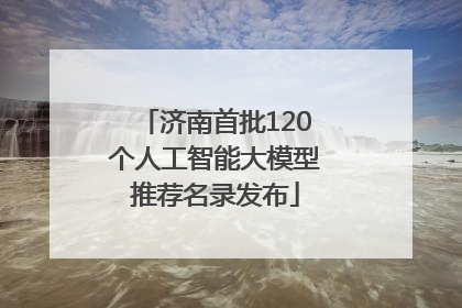 济南首批120个人工智能大模型推荐名录发布