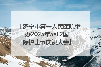济宁市第一人民医院举办2025年5•12国际护士节庆祝大会