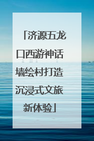济源五龙口西游神话墙绘村打造沉浸式文旅新体验