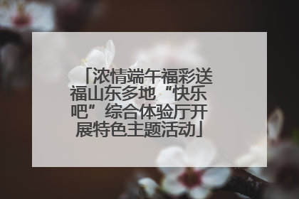 浓情端午福彩送福山东多地“快乐吧”综合体验厅开展特色主题活动