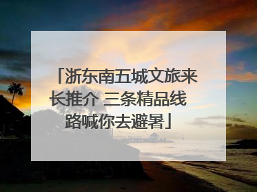浙东南五城文旅来长推介 三条精品线路喊你去避暑