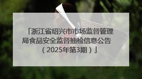 浙江省绍兴市市场监督管理局食品安全监督抽检信息公告（2025年第3期）