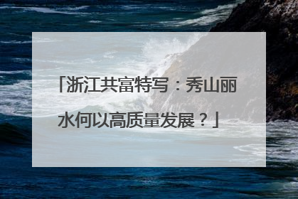 浙江共富特写：秀山丽水何以高质量发展？